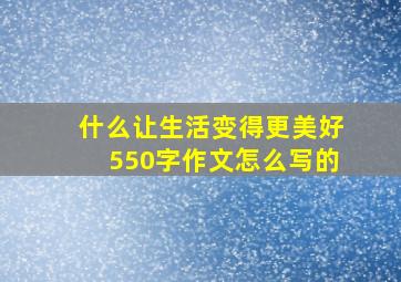 什么让生活变得更美好550字作文怎么写的