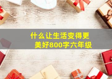 什么让生活变得更美好800字六年级