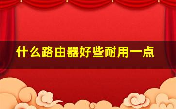 什么路由器好些耐用一点