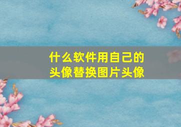 什么软件用自己的头像替换图片头像