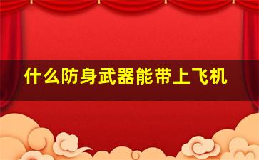 什么防身武器能带上飞机