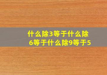 什么除3等于什么除6等于什么除9等于5