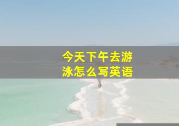 今天下午去游泳怎么写英语