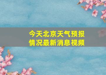 今天北京天气预报情况最新消息视频