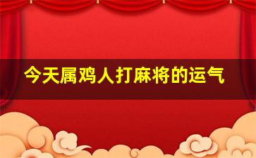 今天属鸡人打麻将的运气