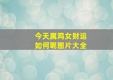 今天属鸡女财运如何呢图片大全