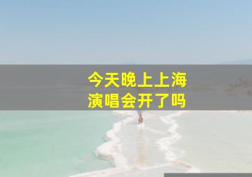 今天晚上上海演唱会开了吗