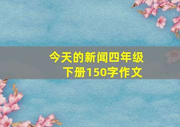 今天的新闻四年级下册150字作文