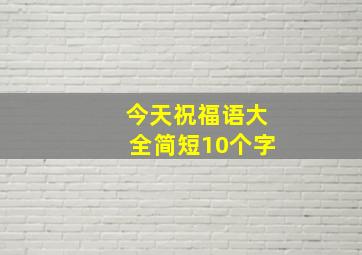 今天祝福语大全简短10个字