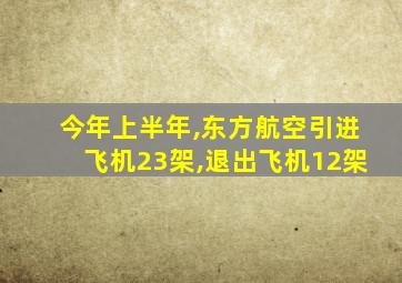 今年上半年,东方航空引进飞机23架,退出飞机12架