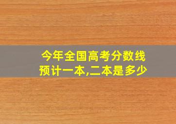 今年全国高考分数线预计一本,二本是多少