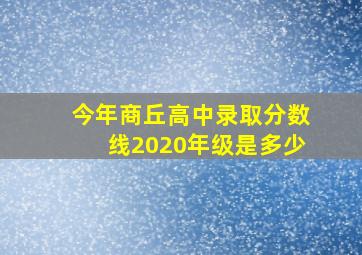 今年商丘高中录取分数线2020年级是多少