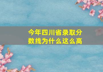 今年四川省录取分数线为什么这么高