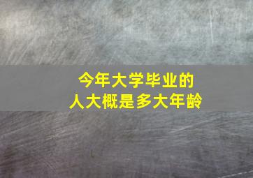 今年大学毕业的人大概是多大年龄