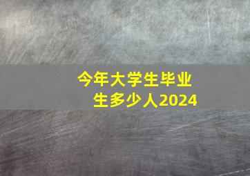 今年大学生毕业生多少人2024