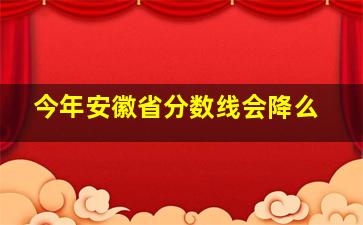 今年安徽省分数线会降么