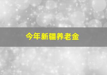 今年新疆养老金