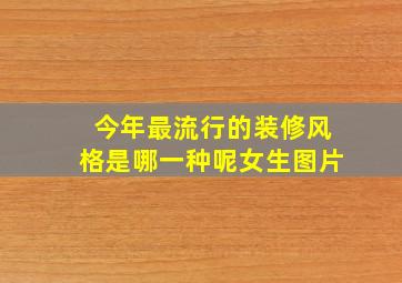 今年最流行的装修风格是哪一种呢女生图片