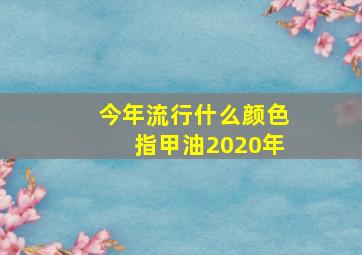 今年流行什么颜色指甲油2020年