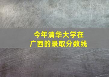 今年清华大学在广西的录取分数线