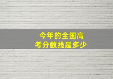 今年的全国高考分数线是多少