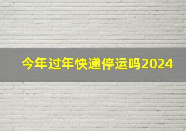 今年过年快递停运吗2024