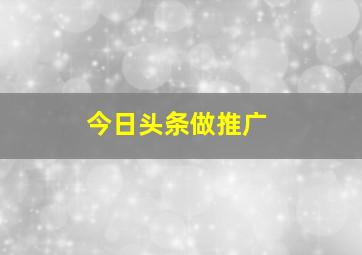 今日头条做推广