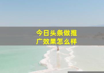 今日头条做推广效果怎么样