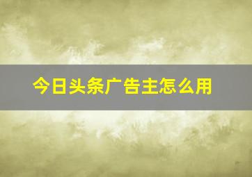 今日头条广告主怎么用