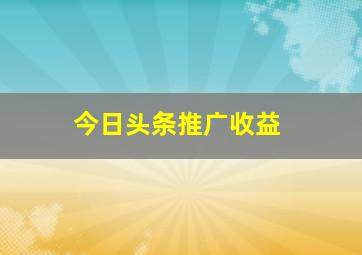 今日头条推广收益