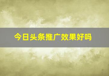 今日头条推广效果好吗