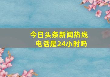 今日头条新闻热线电话是24小时吗