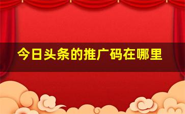 今日头条的推广码在哪里