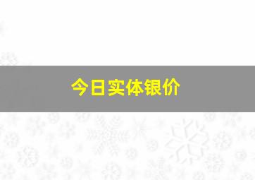 今日实体银价