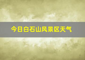 今日白石山风景区天气