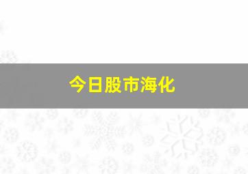 今日股市海化