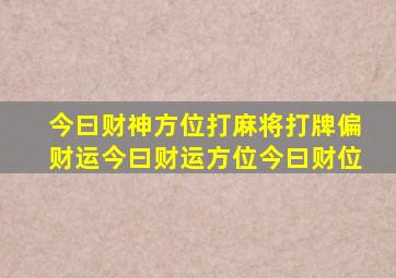 今曰财神方位打麻将打牌偏财运今曰财运方位今曰财位