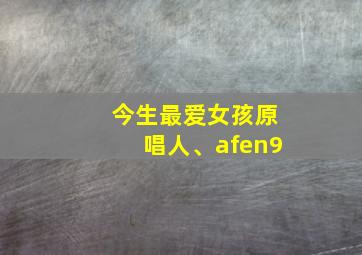 今生最爱女孩原唱人、afen9