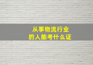 从事物流行业的人能考什么证