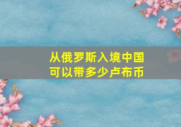 从俄罗斯入境中国可以带多少卢布币