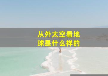 从外太空看地球是什么样的