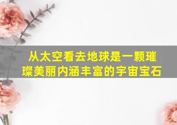 从太空看去地球是一颗璀璨美丽内涵丰富的宇宙宝石