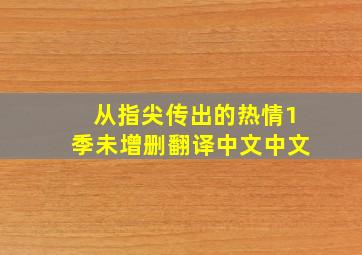 从指尖传出的热情1季未增删翻译中文中文