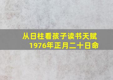 从日柱看孩子读书天赋1976年正月二十日命