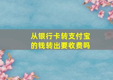 从银行卡转支付宝的钱转出要收费吗