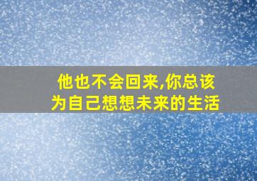 他也不会回来,你总该为自己想想未来的生活