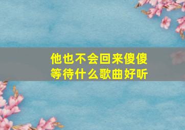 他也不会回来傻傻等待什么歌曲好听