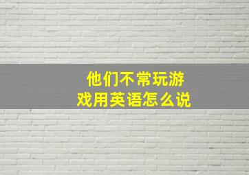 他们不常玩游戏用英语怎么说