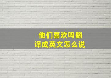 他们喜欢吗翻译成英文怎么说