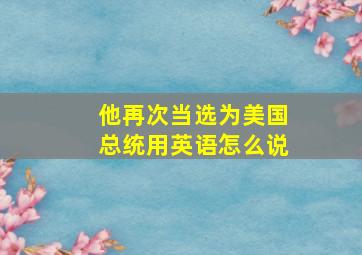 他再次当选为美国总统用英语怎么说